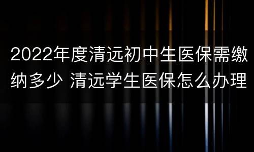 2022年度清远初中生医保需缴纳多少 清远学生医保怎么办理