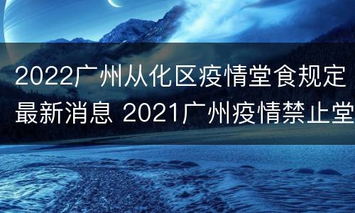 2022广州从化区疫情堂食规定最新消息 2021广州疫情禁止堂食