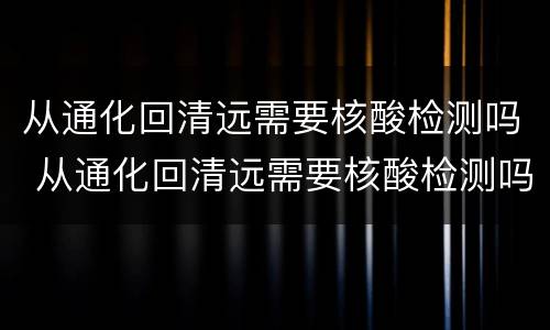从通化回清远需要核酸检测吗 从通化回清远需要核酸检测吗今天