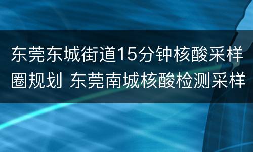 东莞东城街道15分钟核酸采样圈规划 东莞南城核酸检测采样点