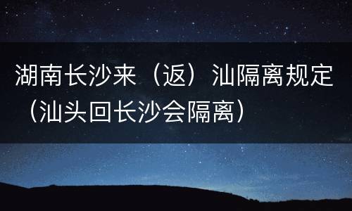 湖南长沙来（返）汕隔离规定（汕头回长沙会隔离）