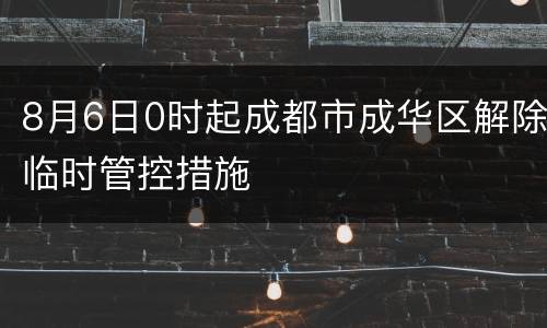 8月6日0时起成都市成华区解除临时管控措施
