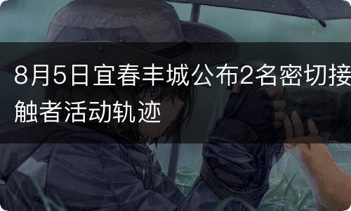 8月5日宜春丰城公布2名密切接触者活动轨迹