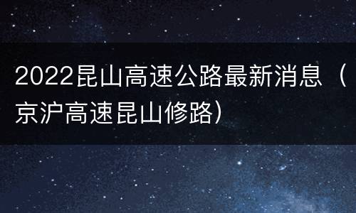 2022昆山高速公路最新消息（京沪高速昆山修路）