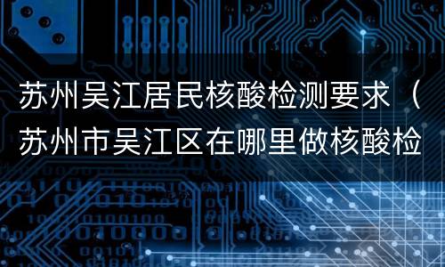 苏州吴江居民核酸检测要求（苏州市吴江区在哪里做核酸检测）