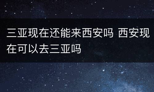三亚现在还能来西安吗 西安现在可以去三亚吗