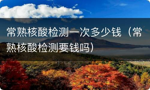 常熟核酸检测一次多少钱（常熟核酸检测要钱吗）