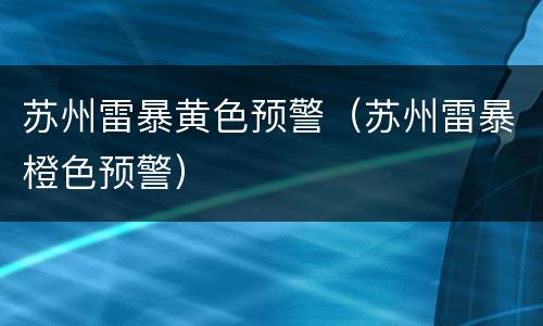 苏州雷暴黄色预警（苏州雷暴橙色预警）
