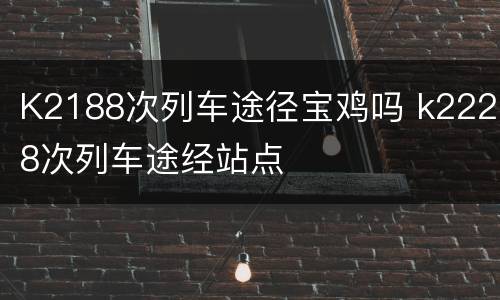 K2188次列车途径宝鸡吗 k2228次列车途经站点