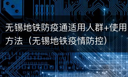 无锡地铁防疫通适用人群+使用方法（无锡地铁疫情防控）