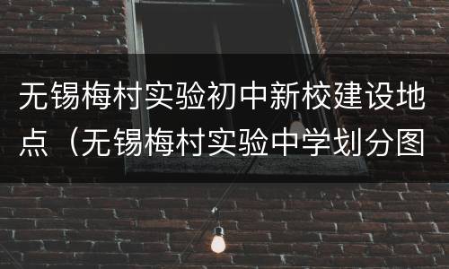无锡梅村实验初中新校建设地点（无锡梅村实验中学划分图）