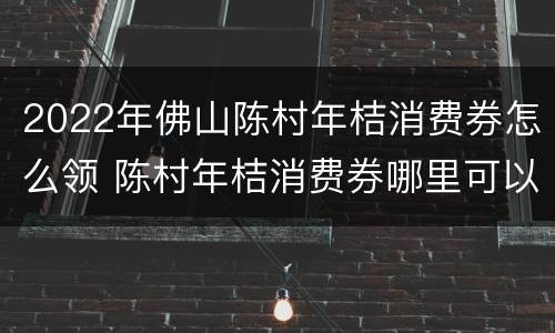 2022年佛山陈村年桔消费券怎么领 陈村年桔消费券哪里可以用