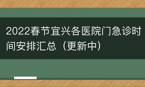 2022春节宜兴各医院门急诊时间安排汇总（更新中）