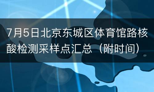 7月5日北京东城区体育馆路核酸检测采样点汇总（附时间）