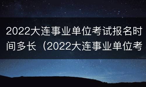 2022大连事业单位考试报名时间多长（2022大连事业单位考试报名时间多长啊）