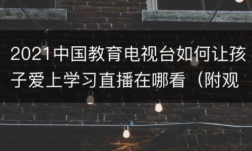 2021中国教育电视台如何让孩子爱上学习直播在哪看（附观看入口）
