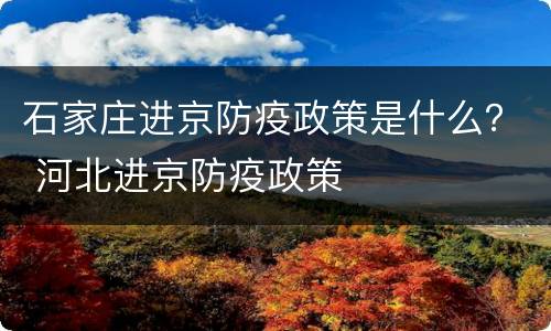 石家庄进京防疫政策是什么？ 河北进京防疫政策