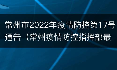 常州市2022年疫情防控第17号通告（常州疫情防控指挥部最新公告）