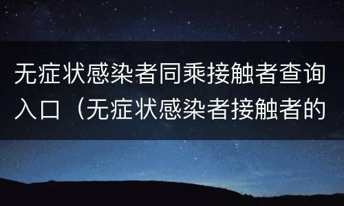 无症状感染者同乘接触者查询入口（无症状感染者接触者的接触者）