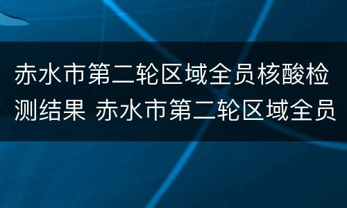 赤水市第二轮区域全员核酸检测结果 赤水市第二轮区域全员核酸检测结果查询