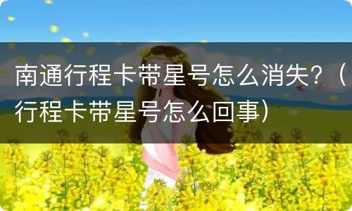 南通行程卡带星号怎么消失?（行程卡带星号怎么回事）