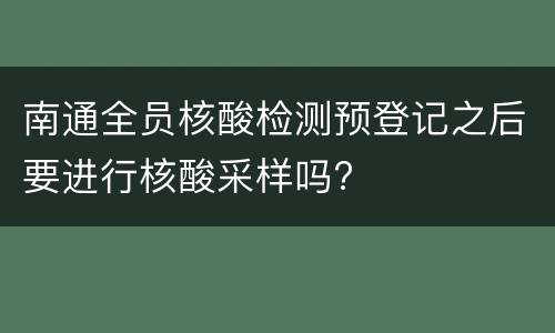南通全员核酸检测预登记之后要进行核酸采样吗?