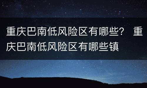 重庆巴南低风险区有哪些？ 重庆巴南低风险区有哪些镇