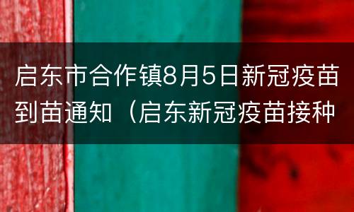 启东市合作镇8月5日新冠疫苗到苗通知（启东新冠疫苗接种时间）