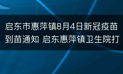 启东市惠萍镇8月4日新冠疫苗到苗通知 启东惠萍镇卫生院打疫苗 电话