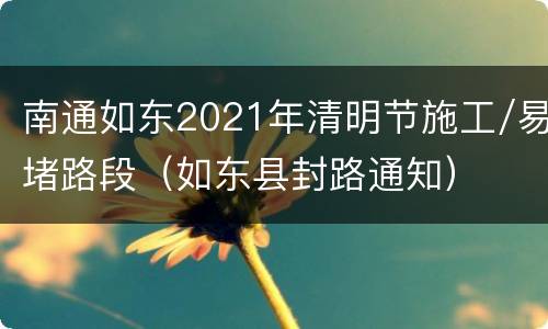 南通如东2021年清明节施工/易堵路段（如东县封路通知）