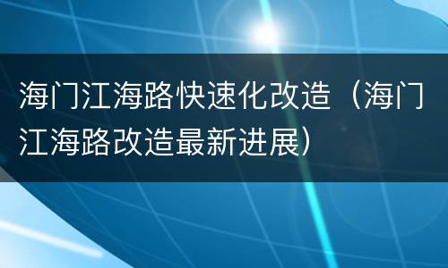 海门江海路快速化改造（海门江海路改造最新进展）