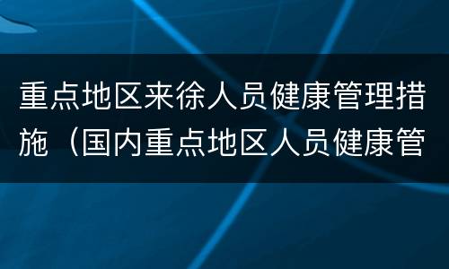 重点地区来徐人员健康管理措施（国内重点地区人员健康管理措施一览表）