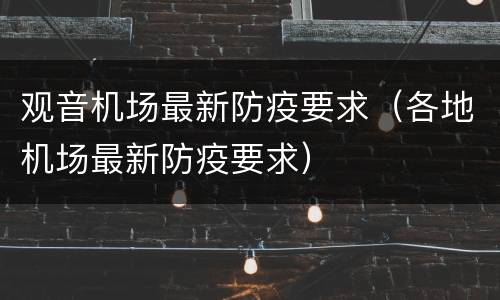 观音机场最新防疫要求（各地机场最新防疫要求）