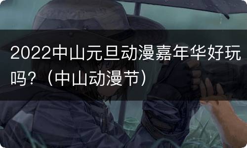 2022中山元旦动漫嘉年华好玩吗?（中山动漫节）
