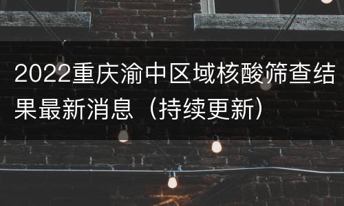 2022重庆渝中区域核酸筛查结果最新消息（持续更新）
