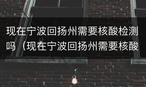 现在宁波回扬州需要核酸检测吗（现在宁波回扬州需要核酸检测吗要隔离吗）
