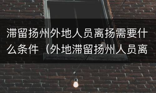 滞留扬州外地人员离扬需要什么条件（外地滞留扬州人员离扬的条件）