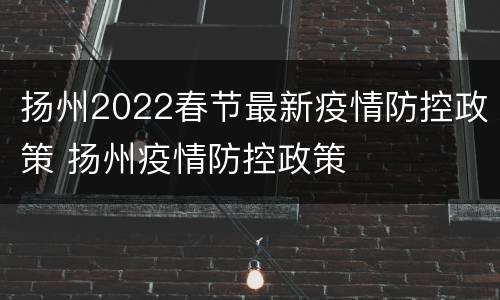 扬州2022春节最新疫情防控政策 扬州疫情防控政策