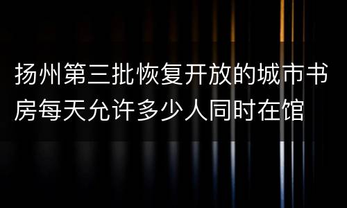 扬州第三批恢复开放的城市书房每天允许多少人同时在馆