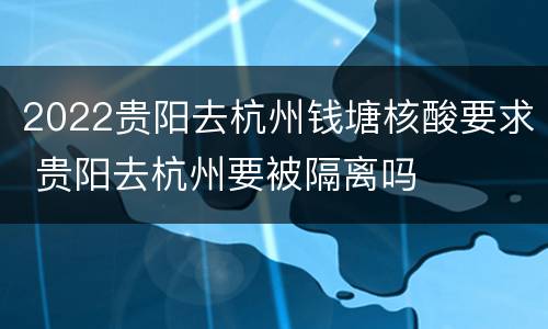 2022贵阳去杭州钱塘核酸要求 贵阳去杭州要被隔离吗