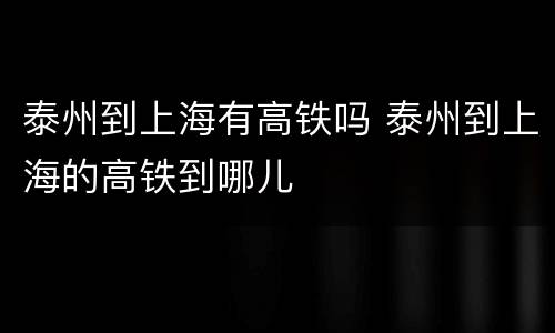 泰州到上海有高铁吗 泰州到上海的高铁到哪儿