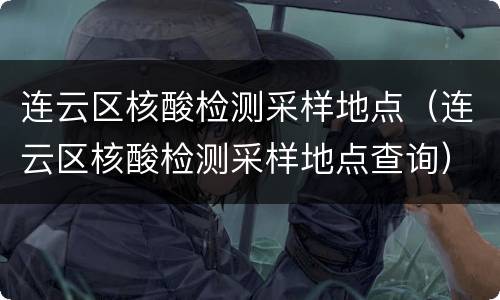 连云区核酸检测采样地点（连云区核酸检测采样地点查询）
