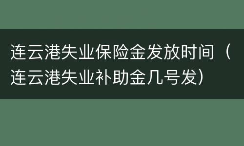 连云港失业保险金发放时间（连云港失业补助金几号发）