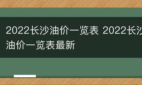 2022长沙油价一览表 2022长沙油价一览表最新