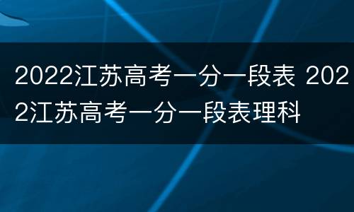 2022江苏高考一分一段表 2022江苏高考一分一段表理科