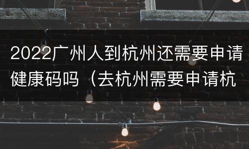 2022广州人到杭州还需要申请健康码吗（去杭州需要申请杭州健康码吗）