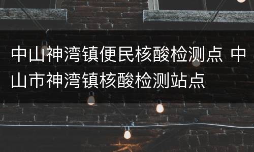 中山神湾镇便民核酸检测点 中山市神湾镇核酸检测站点