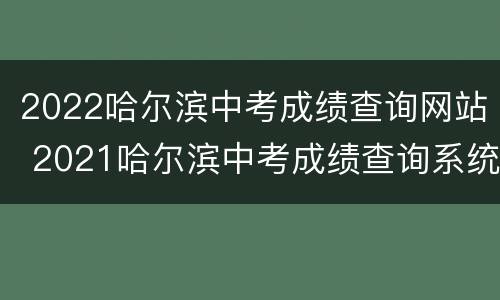 2022哈尔滨中考成绩查询网站 2021哈尔滨中考成绩查询系统