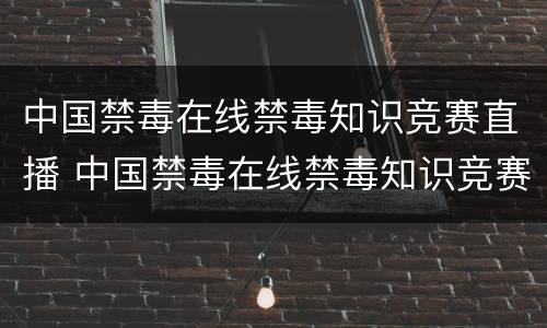 中国禁毒在线禁毒知识竞赛直播 中国禁毒在线禁毒知识竞赛直播回放