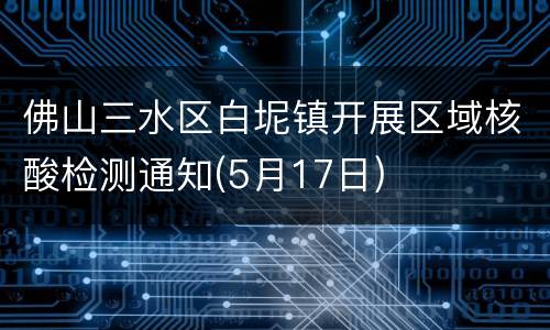 佛山三水区白坭镇开展区域核酸检测通知(5月17日)